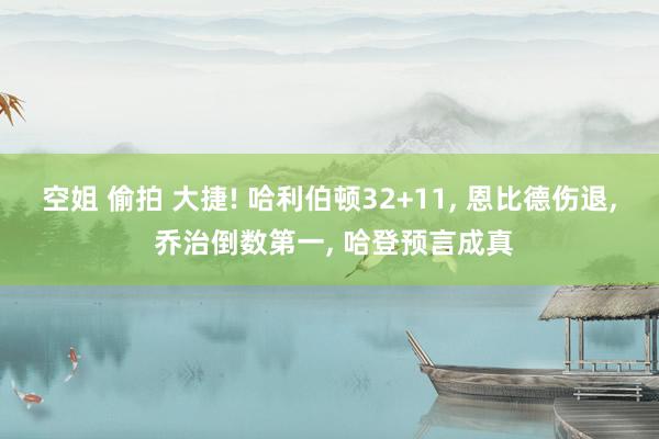 空姐 偷拍 大捷! 哈利伯顿32+11， 恩比德伤退， 乔治倒数第一， 哈登预言成真