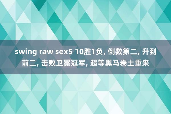 swing raw sex5 10胜1负， 倒数第二， 升到前二， 击败卫冕冠军， 超等黑马卷土重来