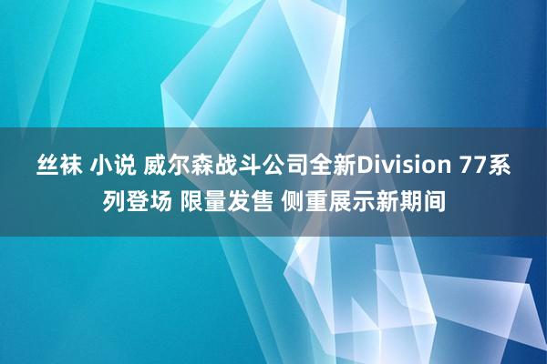 丝袜 小说 威尔森战斗公司全新Division 77系列登场 限量发售 侧重展示新期间