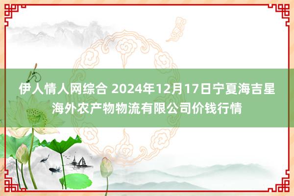 伊人情人网综合 2024年12月17日宁夏海吉星海外农产物物流有限公司价钱行情