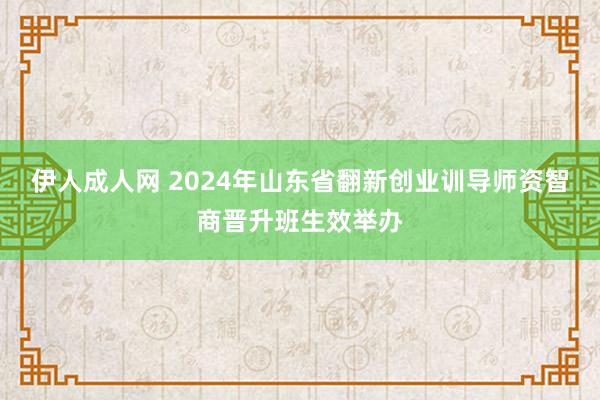 伊人成人网 2024年山东省翻新创业训导师资智商晋升班生效举办