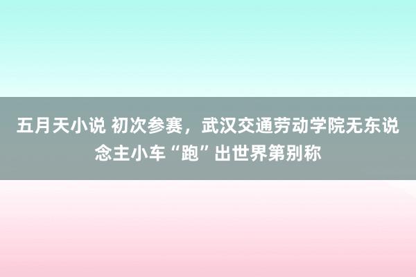 五月天小说 初次参赛，武汉交通劳动学院无东说念主小车“跑”出世界第别称