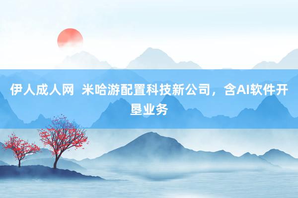 伊人成人网  米哈游配置科技新公司，含AI软件开垦业务