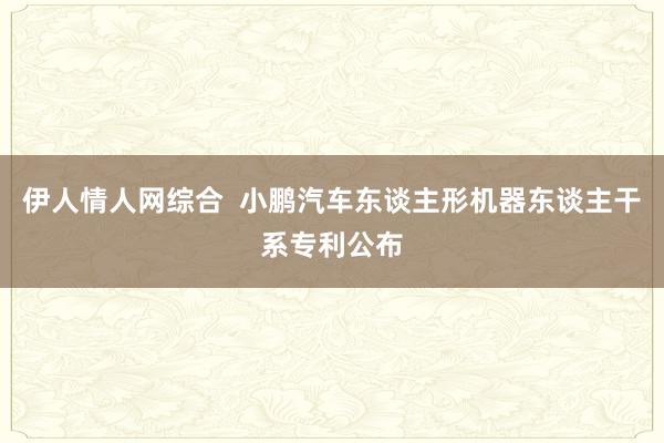 伊人情人网综合  小鹏汽车东谈主形机器东谈主干系专利公布