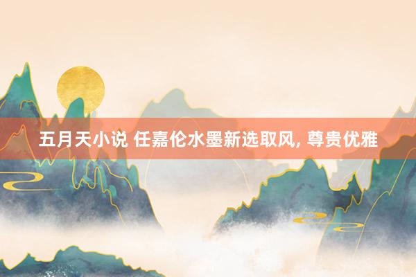 五月天小说 任嘉伦水墨新选取风， 尊贵优雅