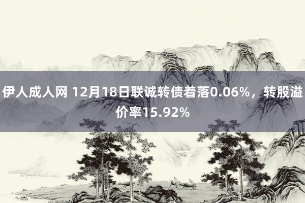 伊人成人网 12月18日联诚转债着落0.06%，转股溢价率15.92%