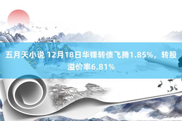 五月天小说 12月18日华锋转债飞腾1.85%，转股溢价率6.81%