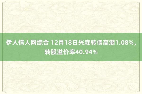 伊人情人网综合 12月18日兴森转债高潮1.08%，转股溢价率40.94%