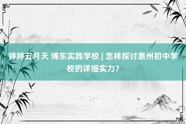 婷婷五月天 博东实践学校 | 怎样探讨惠州初中学校的详细实力？