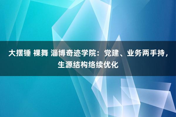 大摆锤 裸舞 淄博奇迹学院：党建、业务两手持，生源结构络续优化