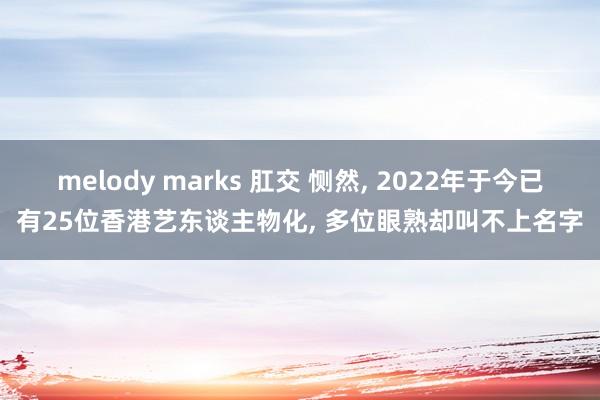 melody marks 肛交 恻然， 2022年于今已有25位香港艺东谈主物化， 多位眼熟却叫不上名字