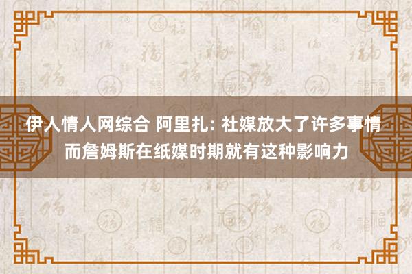 伊人情人网综合 阿里扎: 社媒放大了许多事情 而詹姆斯在纸媒时期就有这种影响力