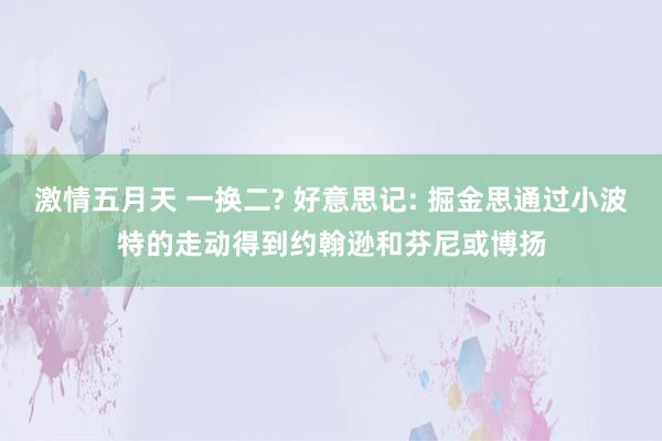 激情五月天 一换二? 好意思记: 掘金思通过小波特的走动得到约翰逊和芬尼或博扬