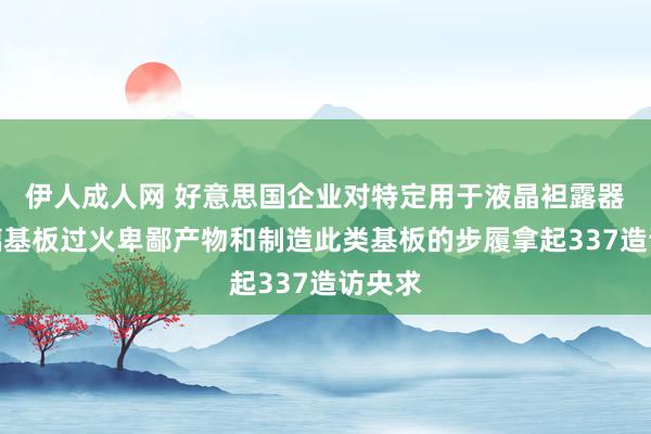 伊人成人网 好意思国企业对特定用于液晶袒露器的玻璃基板过火卑鄙产物和制造此类基板的步履拿起337造访央求