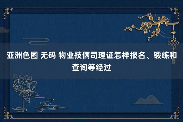 亚洲色图 无码 物业技俩司理证怎样报名、锻练和查询等经过