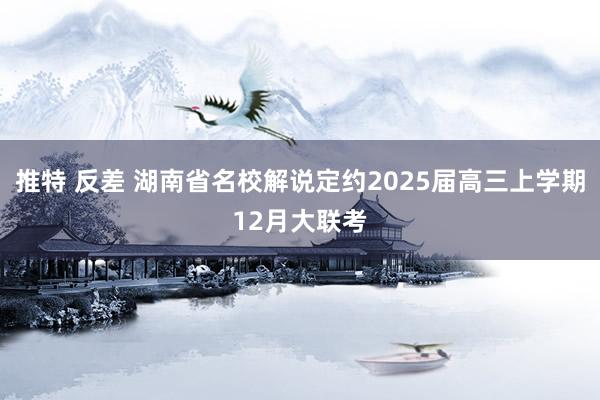 推特 反差 湖南省名校解说定约2025届高三上学期12月大联考