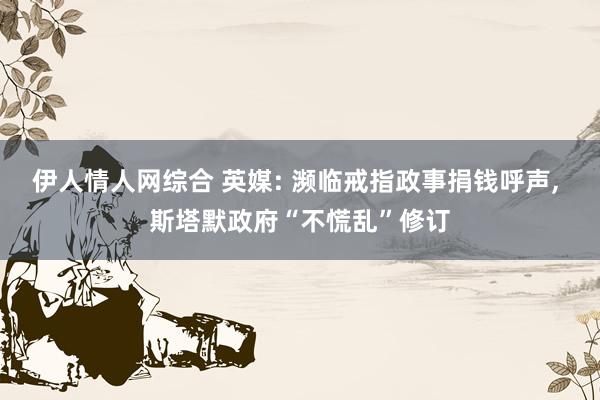 伊人情人网综合 英媒: 濒临戒指政事捐钱呼声， 斯塔默政府“不慌乱”修订