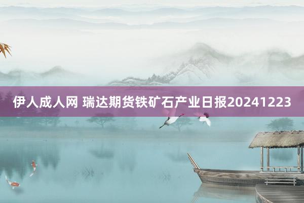 伊人成人网 瑞达期货铁矿石产业日报20241223