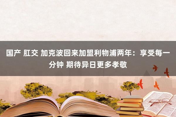 国产 肛交 加克波回来加盟利物浦两年：享受每一分钟 期待异日更多孝敬