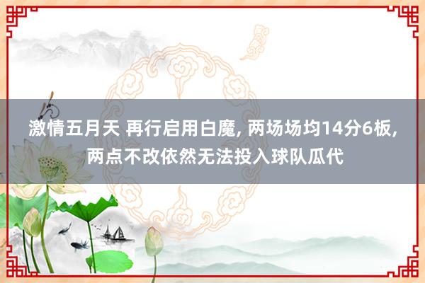 激情五月天 再行启用白魔， 两场场均14分6板， 两点不改依然无法投入球队瓜代