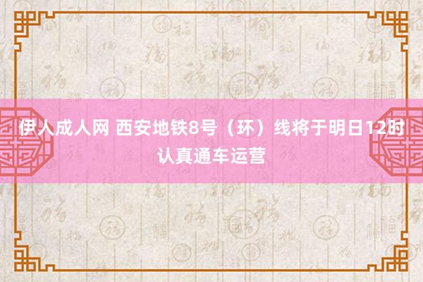 伊人成人网 西安地铁8号（环）线将于明日12时认真通车运营