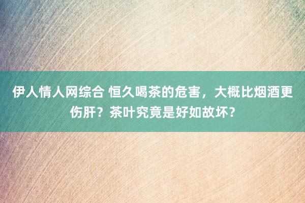 伊人情人网综合 恒久喝茶的危害，大概比烟酒更伤肝？茶叶究竟是好如故坏？