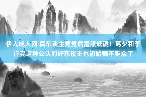 伊人成人网 真东谈主秀竟然是照妖镜！葛夕和李行亮这种公认的好东谈主也初始骗不雅众了