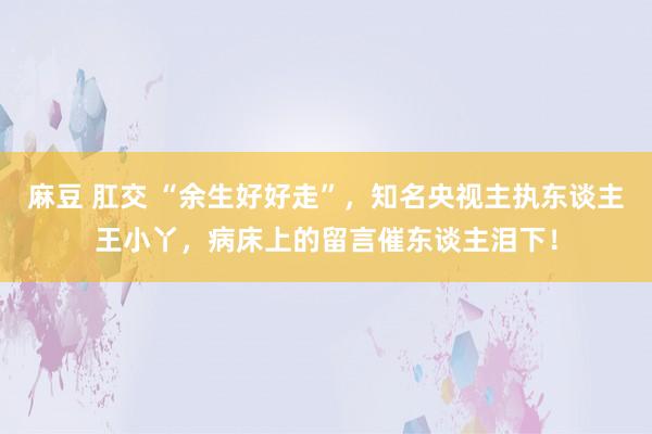 麻豆 肛交 “余生好好走”，知名央视主执东谈主王小丫，病床上的留言催东谈主泪下！