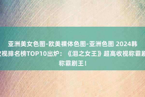 亚洲美女色图-欧美裸体色图-亚洲色图 2024韩剧收视排名榜TOP10出炉：《泪之女王》超高收视称霸剧王！