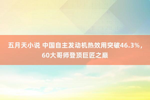 五月天小说 中国自主发动机热效用突破46.3%，60大哥师登顶巨匠之巅