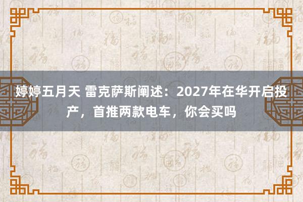 婷婷五月天 雷克萨斯阐述：2027年在华开启投产，首推两款电车，你会买吗