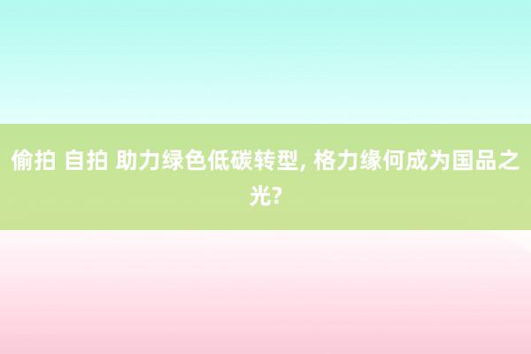 偷拍 自拍 助力绿色低碳转型， 格力缘何成为国品之光?