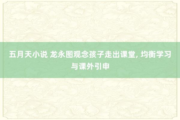 五月天小说 龙永图观念孩子走出课堂， 均衡学习与课外引申