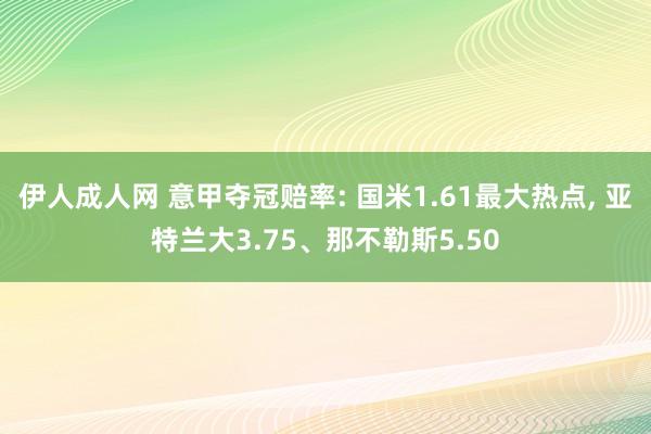 伊人成人网 意甲夺冠赔率: 国米1.61最大热点， 亚特兰大3.75、那不勒斯5.50