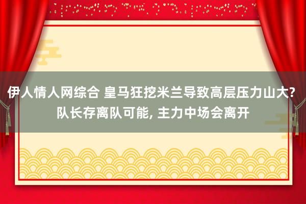 伊人情人网综合 皇马狂挖米兰导致高层压力山大? 队长存离队可能， 主力中场会离开