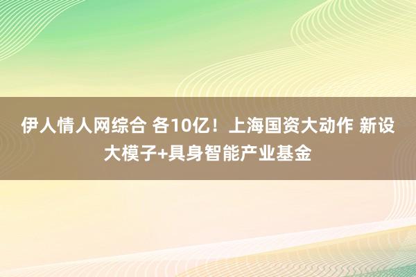 伊人情人网综合 各10亿！上海国资大动作 新设大模子+具身智能产业基金