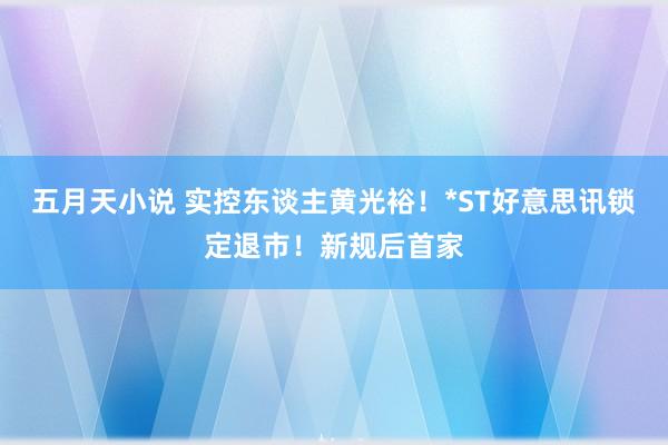 五月天小说 实控东谈主黄光裕！*ST好意思讯锁定退市！新规后首家