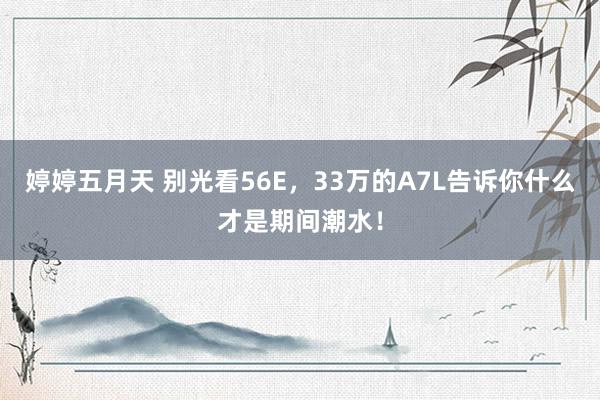 婷婷五月天 别光看56E，33万的A7L告诉你什么才是期间潮水！