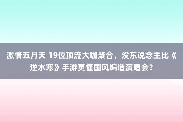 激情五月天 19位顶流大咖聚合，没东说念主比《逆水寒》手游更懂国风编造演唱会？