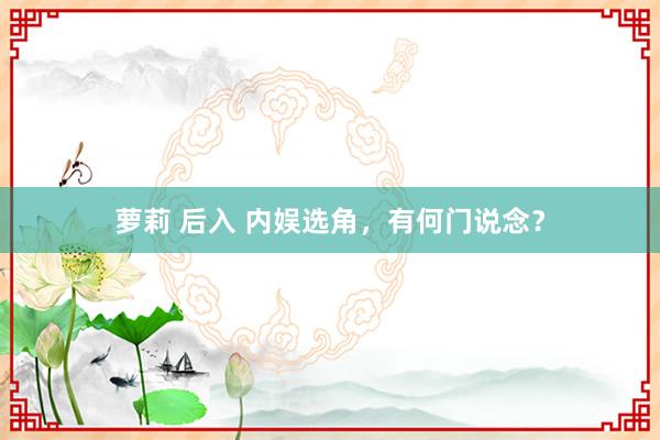 萝莉 后入 内娱选角，有何门说念？