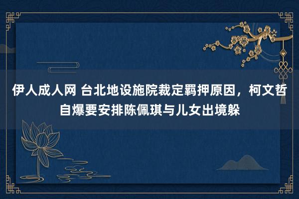 伊人成人网 台北地设施院裁定羁押原因，柯文哲自爆要安排陈佩琪与儿女出境躲