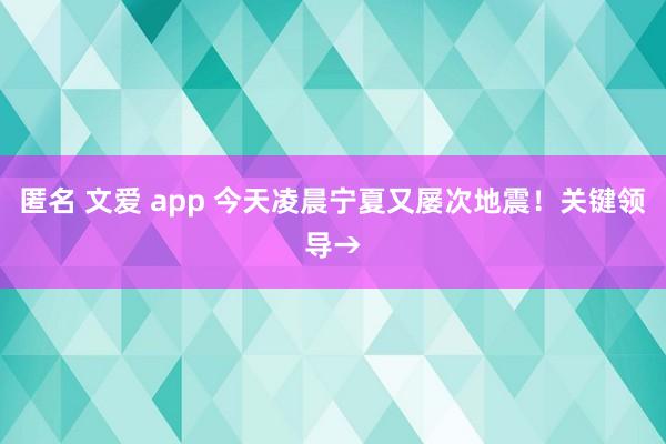 匿名 文爱 app 今天凌晨宁夏又屡次地震！关键领导→