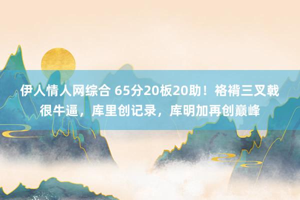 伊人情人网综合 65分20板20助！袼褙三叉戟很牛逼，库里创记录，库明加再创巅峰