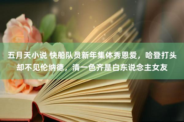 五月天小说 快船队员新年集体秀恩爱，哈登打头却不见伦纳德，清一色齐是白东说念主女友