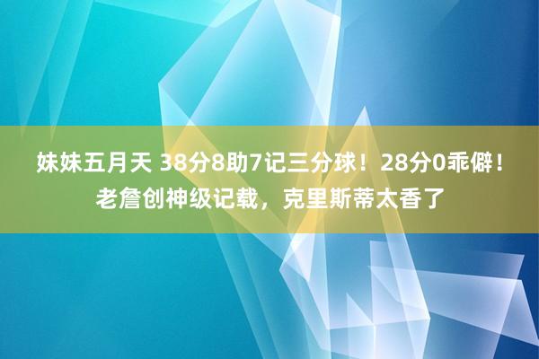 妹妹五月天 38分8助7记三分球！28分0乖僻！老詹创神级记载，克里斯蒂太香了