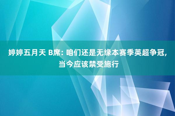 婷婷五月天 B席: 咱们还是无缘本赛季英超争冠， 当今应该禁受施行