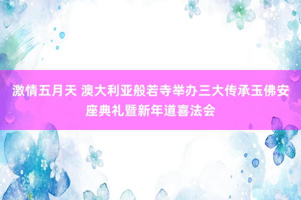 激情五月天 澳大利亚般若寺举办三大传承玉佛安座典礼暨新年道喜法会