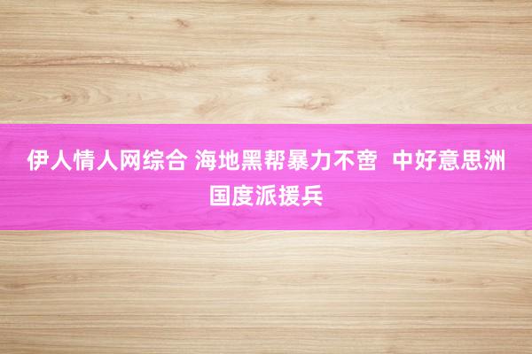 伊人情人网综合 海地黑帮暴力不啻  中好意思洲国度派援兵