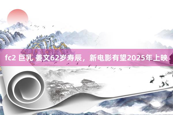 fc2 巨乳 姜文62岁寿辰，新电影有望2025年上映