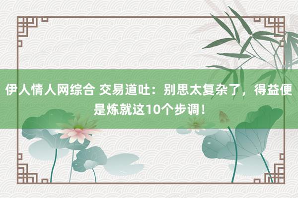 伊人情人网综合 交易道吐：别思太复杂了，得益便是炼就这10个步调！